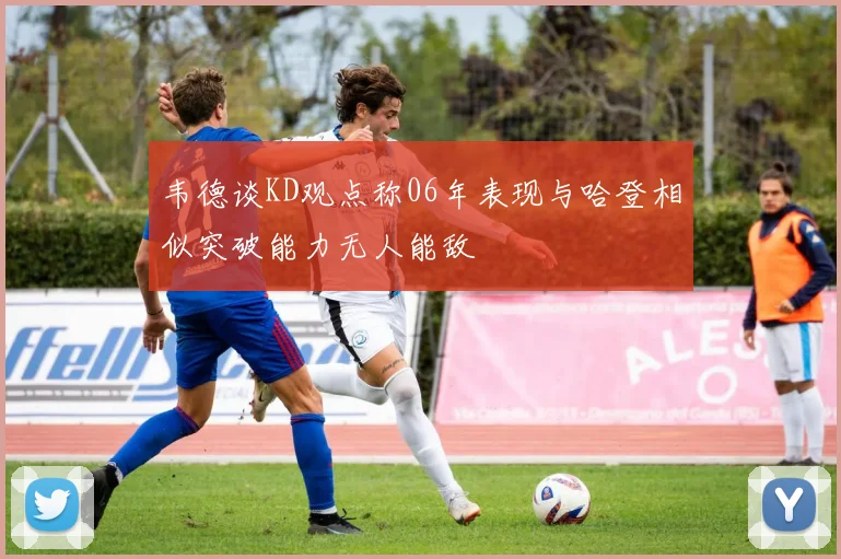 韦德谈KD观点称06年表现与哈登相似突破能力无人能敌