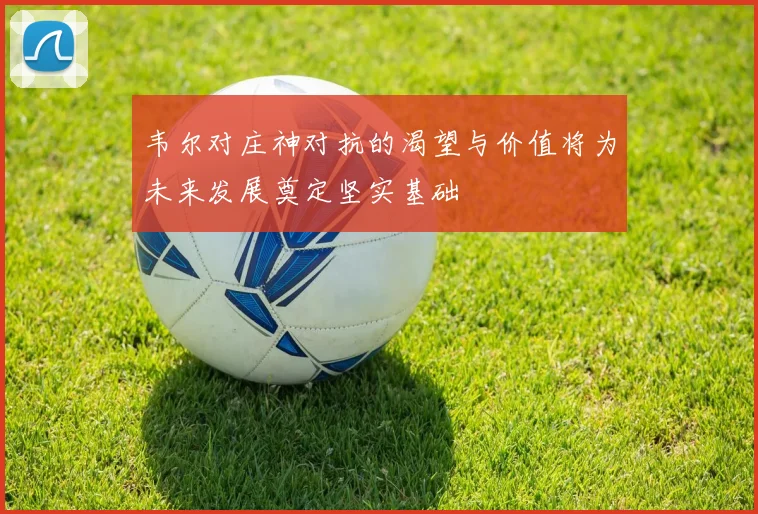 韦尔对庄神对抗的渴望与价值将为未来发展奠定坚实基础