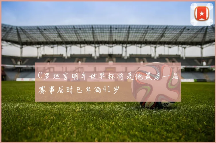C罗坦言明年世界杯将是他最后一届赛事届时已年满41岁