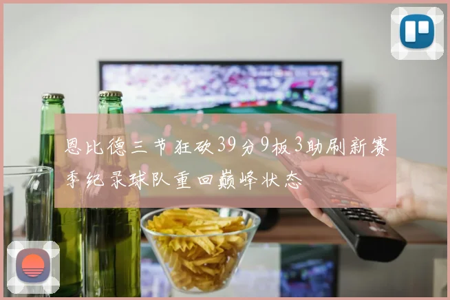 恩比德三节狂砍39分9板3助刷新赛季纪录球队重回巅峰状态