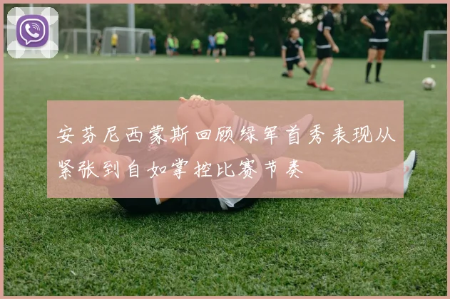 安芬尼西蒙斯回顾绿军首秀表现从紧张到自如掌控比赛节奏