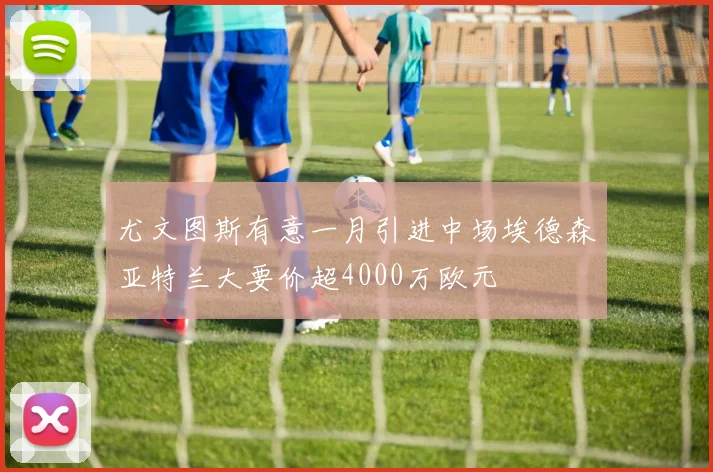 尤文图斯有意一月引进中场埃德森亚特兰大要价超4000万欧元