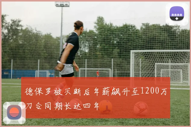 德保罗被买断后年薪飙升至1200万刀合同期长达四年
