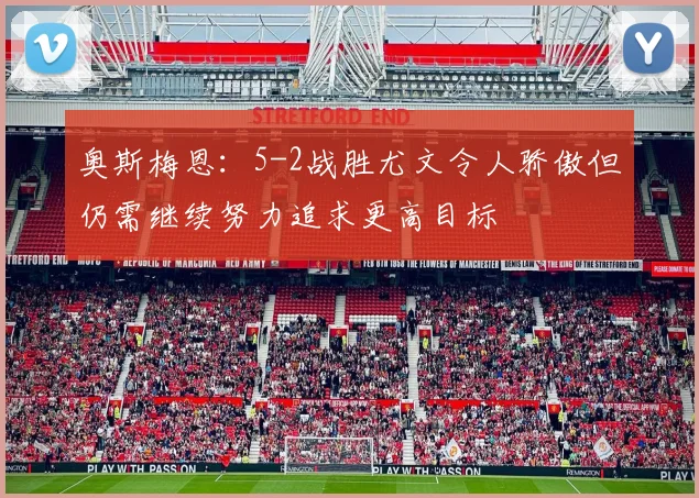 奥斯梅恩：5-2战胜尤文令人骄傲但仍需继续努力追求更高目标