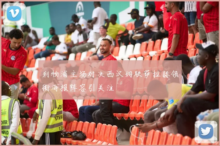 利物浦主场对决西汉姆联萨拉赫领衔海报阵容引关注