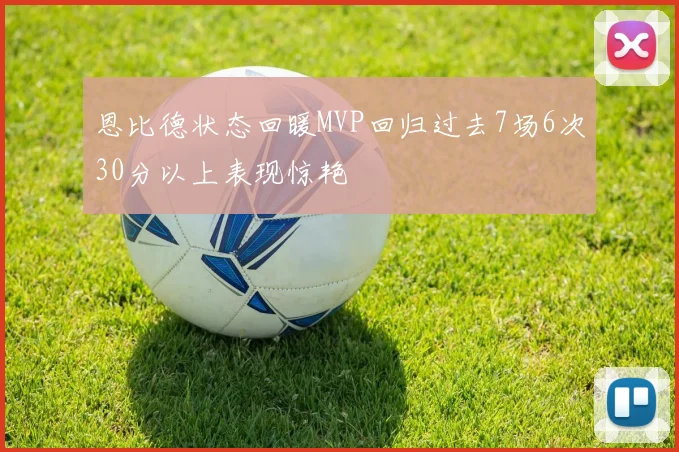 恩比德状态回暖MVP回归过去7场6次30分以上表现惊艳