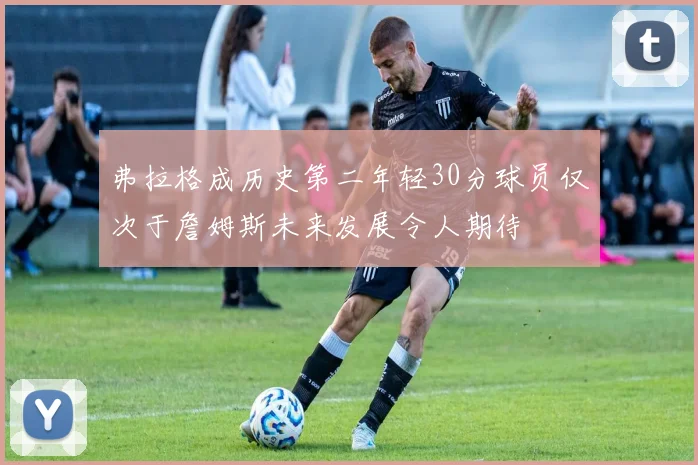 弗拉格成历史第二年轻30分球员仅次于詹姆斯未来发展令人期待