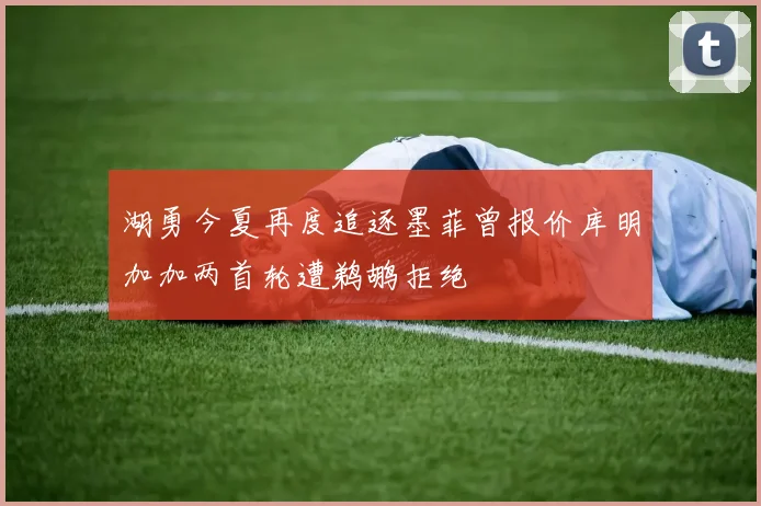 湖勇今夏再度追逐墨菲曾报价库明加加两首轮遭鹈鹕拒绝