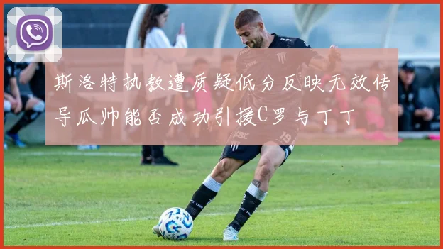 斯洛特执教遭质疑低分反映无效传导瓜帅能否成功引援C罗与丁丁