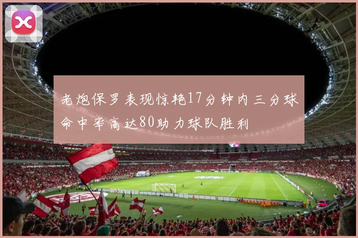 老炮保罗表现惊艳17分钟内三分球命中率高达80助力球队胜利