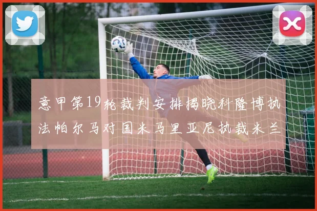 意甲第19轮裁判安排揭晓科隆博执法帕尔马对国米马里亚尼执裁米兰迎战热那亚