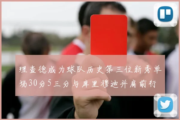 理查德成为球队历史第三位新秀单场30分5三分与库里穆迪并肩前行