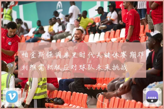帕金斯强调库里时代关键休赛期邓利维需积极应对球队未来挑战