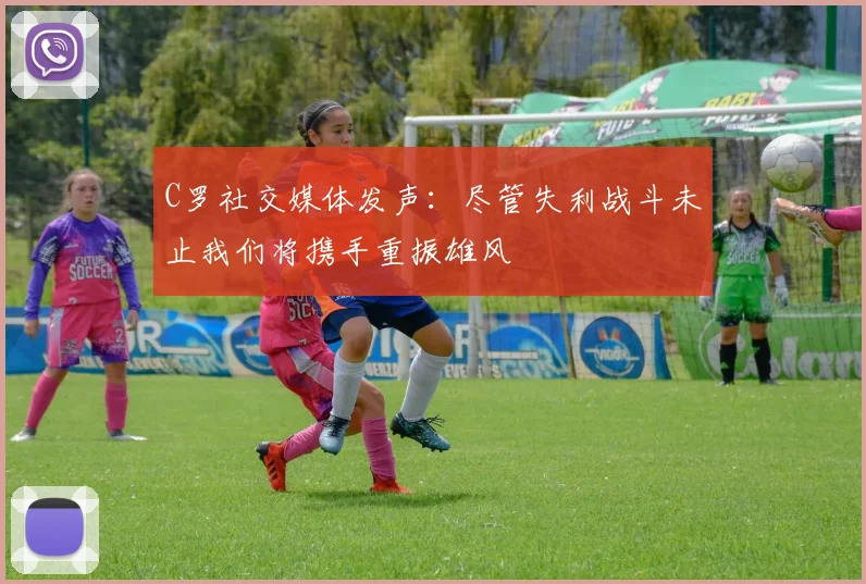 C罗社交媒体发声：尽管失利战斗未止我们将携手重振雄风