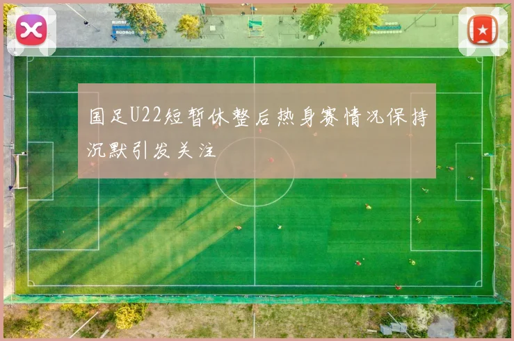 国足U22短暂休整后热身赛情况保持沉默引发关注
