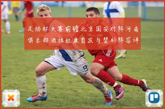 足协杯决赛前瞻北京国安对阵河南俱乐部酒祖杜康首发与替补阵容详解