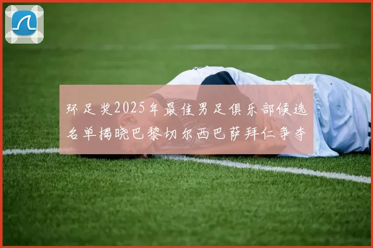 环足奖2025年最佳男足俱乐部候选名单揭晓巴黎切尔西巴萨拜仁争夺荣誉