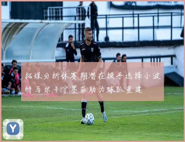 拓媒分析休赛期潜在投手选择小波特马尔卡宁墨菲助力球队重建