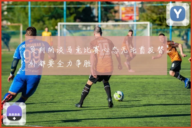 莫利纳谈马竞比赛心态无论首发替补都要全力争胜
