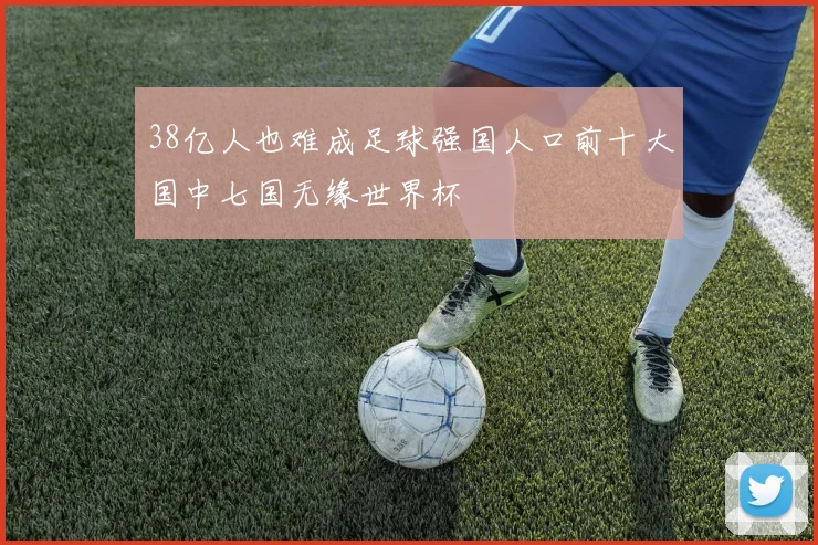 38亿人也难成足球强国人口前十大国中七国无缘世界杯