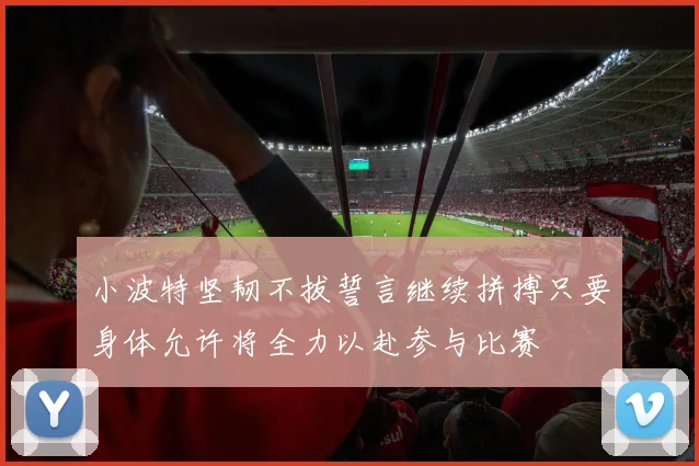 小波特坚韧不拔誓言继续拼搏只要身体允许将全力以赴参与比赛