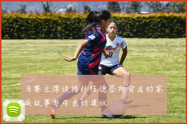 马赛主席谈格林伍德签约背后的家庭故事与母亲的建议