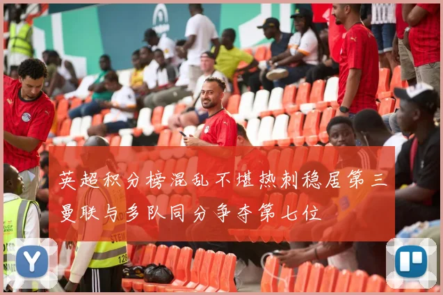 英超积分榜混乱不堪热刺稳居第三曼联与多队同分争夺第七位