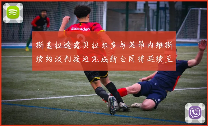 斯基拉透露贝拉尔多与若昂内维斯续约谈判接近完成新合同将延续至2030年