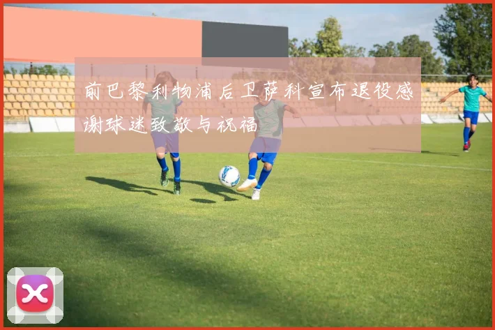 前巴黎利物浦后卫萨科宣布退役感谢球迷致敬与祝福