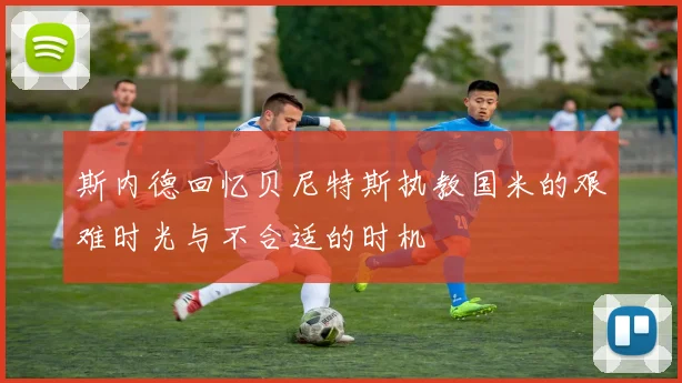 斯内德回忆贝尼特斯执教国米的艰难时光与不合适的时机