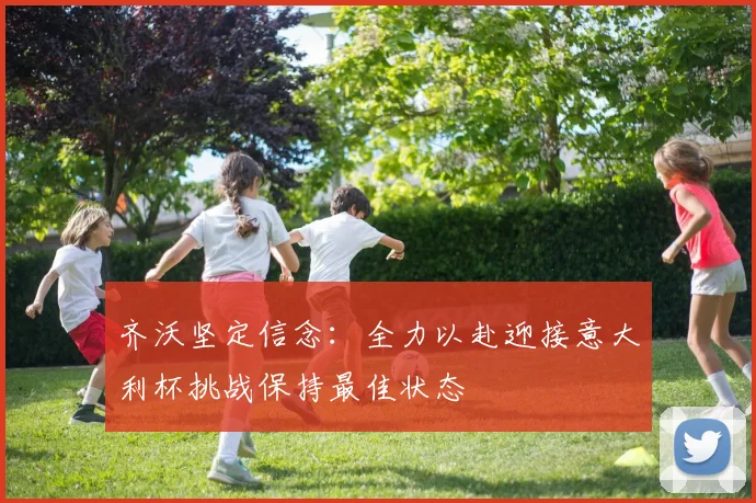 齐沃坚定信念：全力以赴迎接意大利杯挑战保持最佳状态