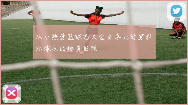 从小热爱篮球巴夫金分享儿时穿科比球衣的珍贵旧照