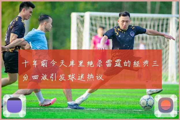 十年前今天库里绝杀雷霆的经典三分回放引发球迷热议