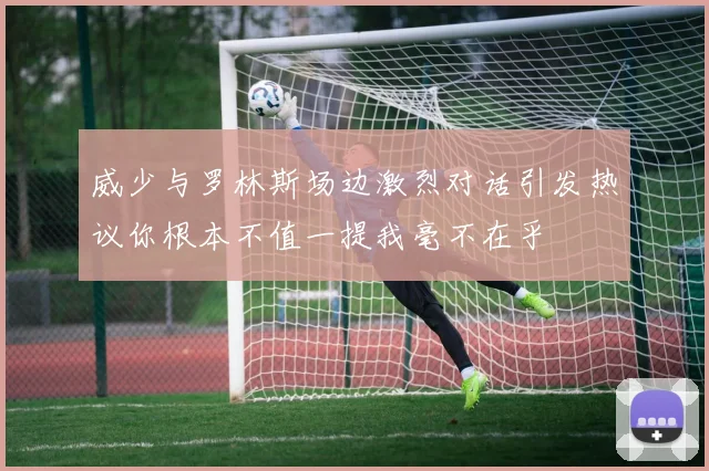 威少与罗林斯场边激烈对话引发热议你根本不值一提我毫不在乎