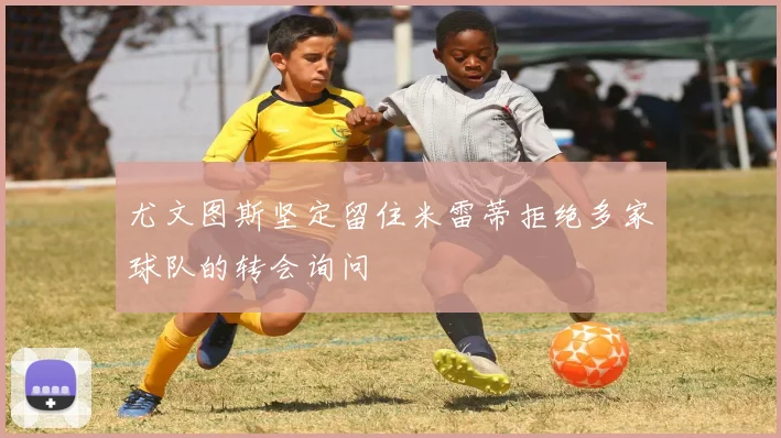 尤文图斯坚定留住米雷蒂拒绝多家球队的转会询问