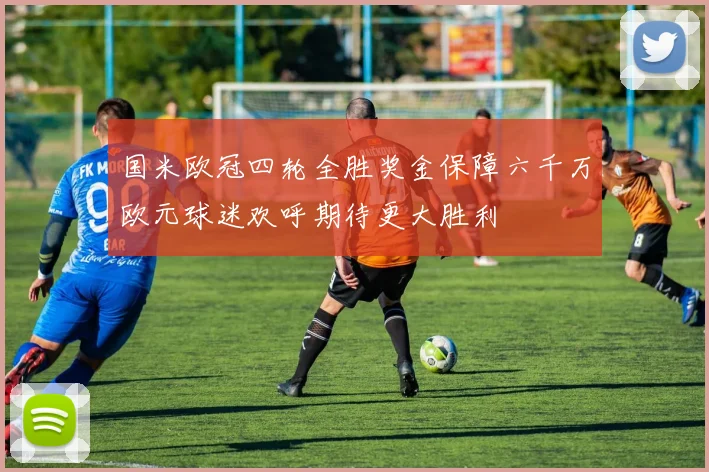 国米欧冠四轮全胜奖金保障六千万欧元球迷欢呼期待更大胜利