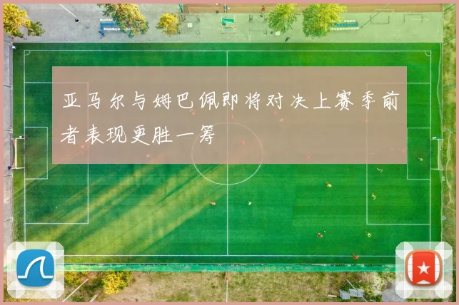 亚马尔与姆巴佩即将对决上赛季前者表现更胜一筹