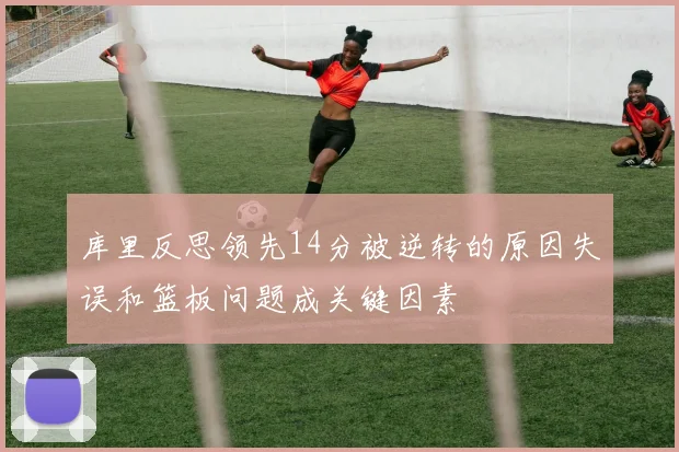 库里反思领先14分被逆转的原因失误和篮板问题成关键因素