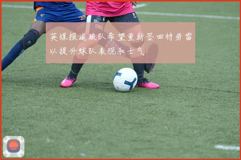 英媒报道狼队希望重新签回特劳雷以提升球队表现和士气