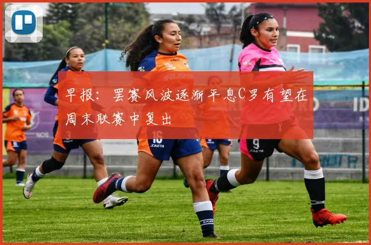 早报：罢赛风波逐渐平息C罗有望在周末联赛中复出