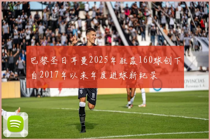 巴黎圣日耳曼2025年狂轰160球创下自2017年以来年度进球新纪录