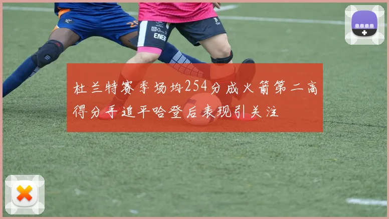 杜兰特赛季场均254分成火箭第二高得分手追平哈登后表现引关注