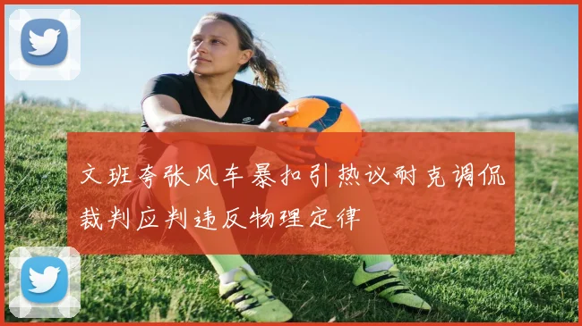 文班夸张风车暴扣引热议耐克调侃裁判应判违反物理定律