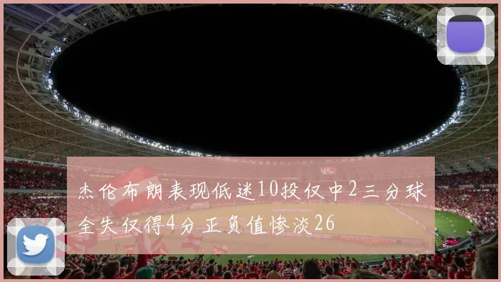 杰伦布朗表现低迷10投仅中2三分球全失仅得4分正负值惨淡26