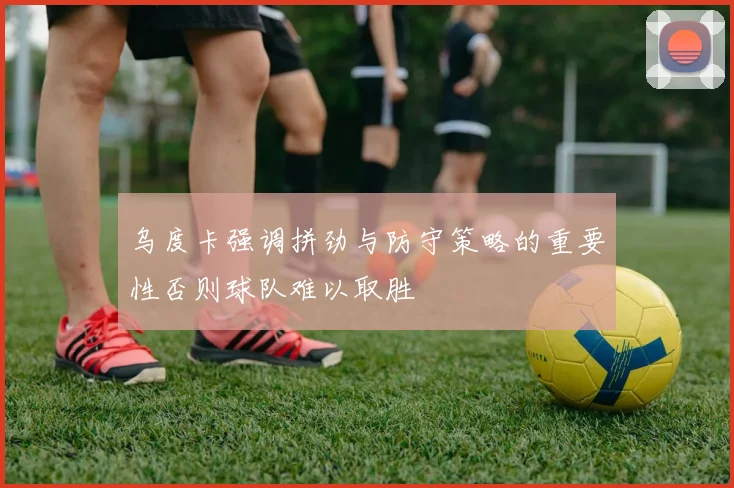 乌度卡强调拼劲与防守策略的重要性否则球队难以取胜