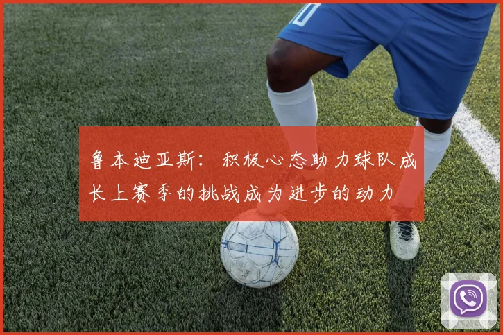 鲁本迪亚斯：积极心态助力球队成长上赛季的挑战成为进步的动力