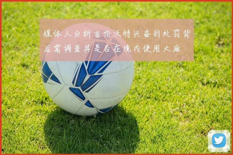 媒体人分析吉伦沃特兴奋剂处罚背后需调查其是否在境内使用大麻