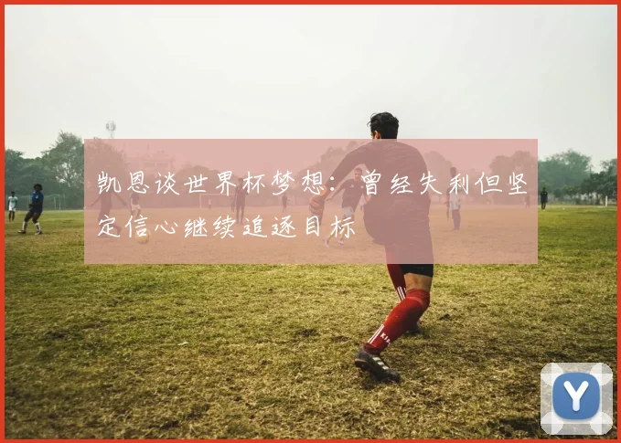 凯恩谈世界杯梦想：曾经失利但坚定信心继续追逐目标