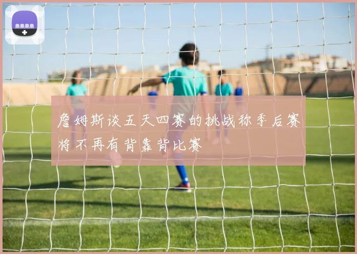 詹姆斯谈五天四赛的挑战称季后赛将不再有背靠背比赛