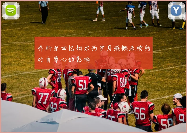 乔科尔回忆切尔西岁月感慨未续约对自尊心的影响